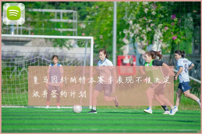 皇马因科纳特本赛季表现不佳决定放弃签约计划