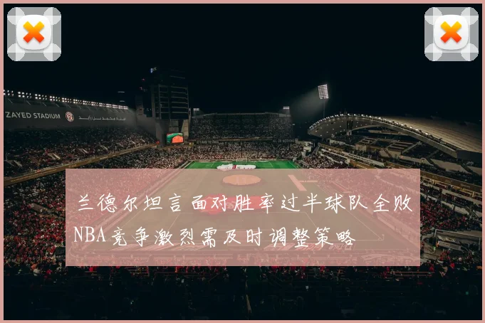 兰德尔坦言面对胜率过半球队全败NBA竞争激烈需及时调整策略
