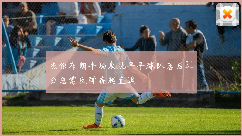 杰伦布朗半场表现平平球队落后21分急需反弹奋起直追