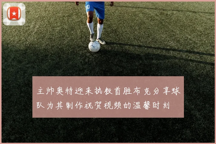 主帅奥特迎来执教首胜布克分享球队为其制作祝贺视频的温馨时刻