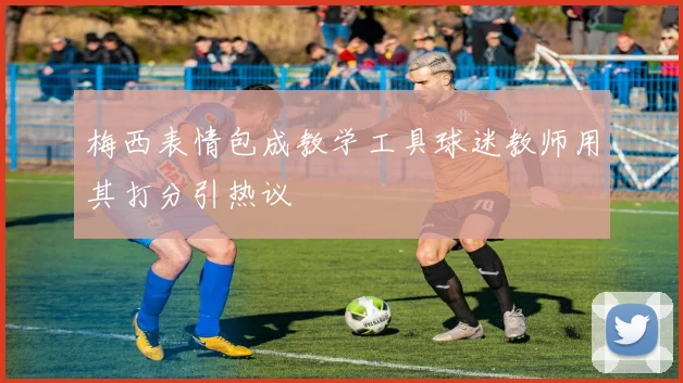 梅西表情包成教学工具球迷教师用其打分引热议