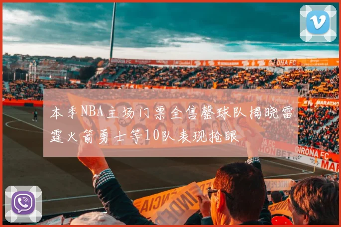 本季NBA主场门票全售罄球队揭晓雷霆火箭勇士等10队表现抢眼
