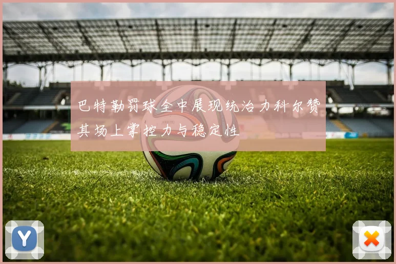 巴特勒罚球全中展现统治力科尔赞其场上掌控力与稳定性