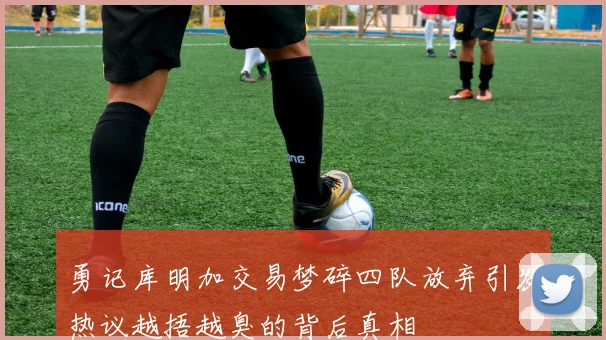 勇记库明加交易梦碎四队放弃引发热议越捂越臭的背后真相