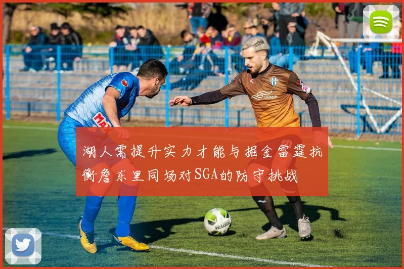 湖人需提升实力才能与掘金雷霆抗衡詹东里同场对SGA的防守挑战