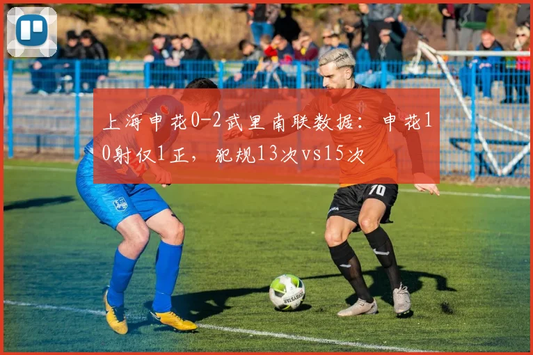 上海申花0-2武里南联数据：申花10射仅1正，犯规13次vs15次