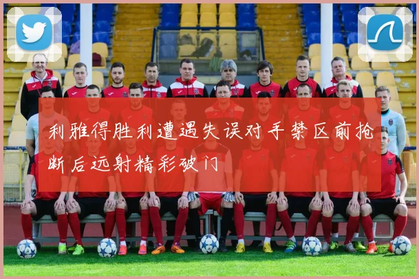 利雅得胜利遭遇失误对手禁区前抢断后远射精彩破门