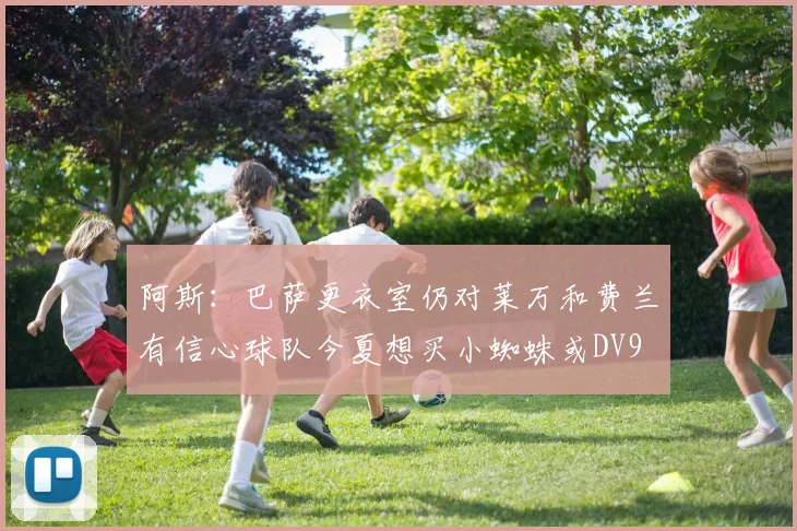 阿斯：巴萨更衣室仍对莱万和费兰有信心球队今夏想买小蜘蛛或DV9