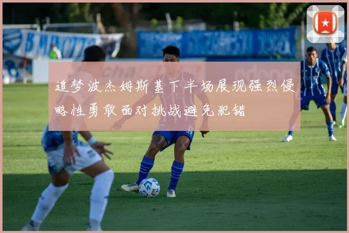 追梦波杰姆斯基下半场展现强烈侵略性勇敢面对挑战避免犯错