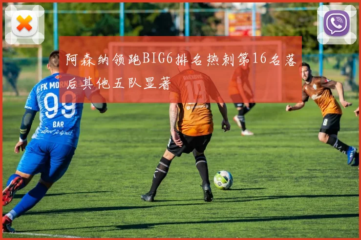 阿森纳领跑BIG6排名热刺第16名落后其他五队显著