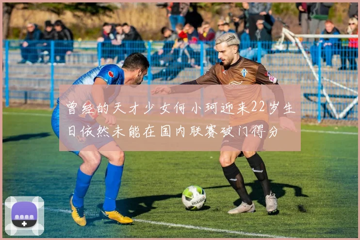 曾经的天才少女何小珂迎来22岁生日依然未能在国内联赛破门得分