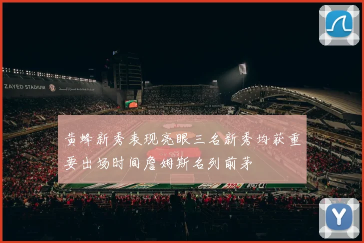 黄蜂新秀表现亮眼三名新秀均获重要出场时间詹姆斯名列前茅