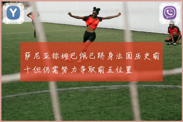 萨尼亚称姆巴佩已跻身法国历史前十但仍需努力争取前五位置