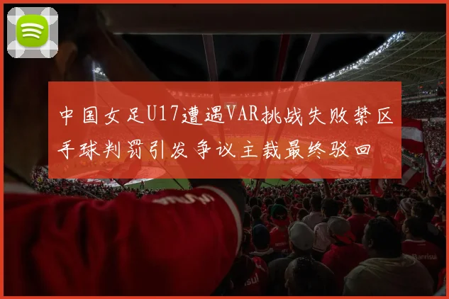 中国女足U17遭遇VAR挑战失败禁区手球判罚引发争议主裁最终驳回