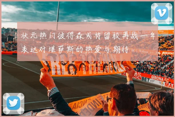 状元热门彼得森或将留校再战一年表达对堪萨斯的热爱与期待
