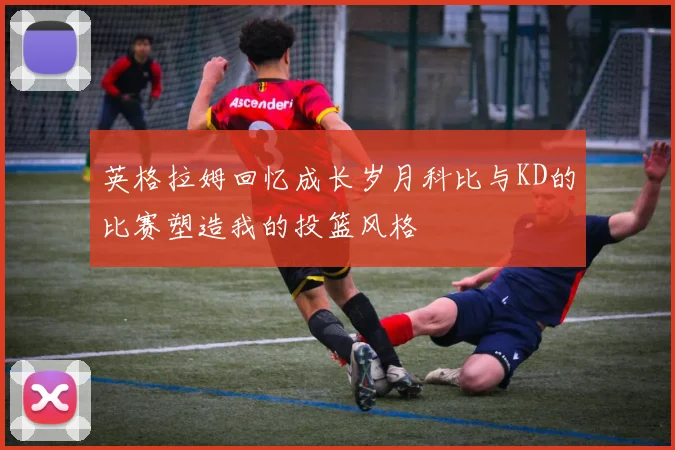 英格拉姆回忆成长岁月科比与KD的比赛塑造我的投篮风格