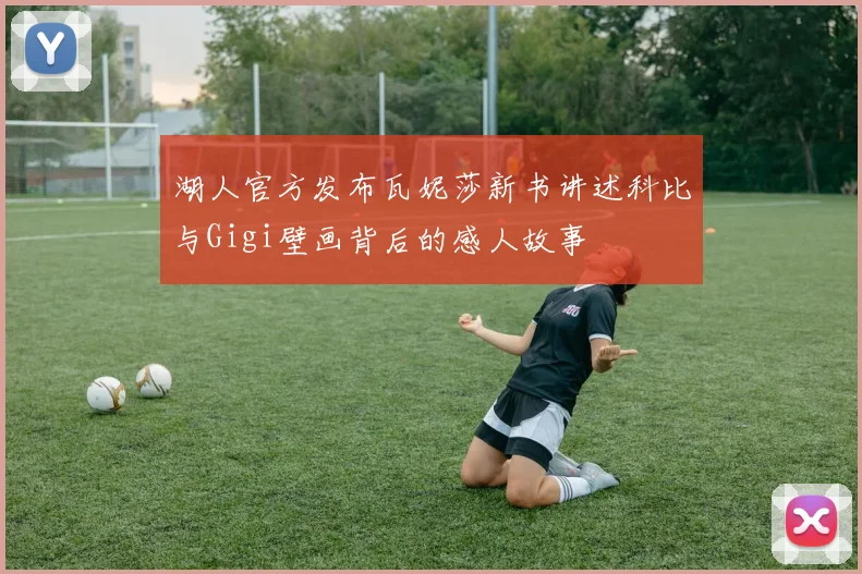 湖人官方发布瓦妮莎新书讲述科比与Gigi壁画背后的感人故事