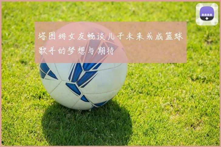 塔图姆女友畅谈儿子未来或成篮球歌手的梦想与期待