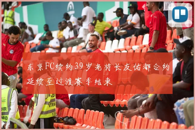 东京FC续约39岁老将长友佑都合约延续至过渡赛季结束