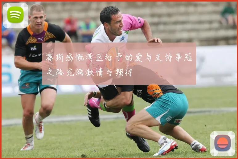 赛斯感慨湾区给予的爱与支持争冠之路充满激情与期待