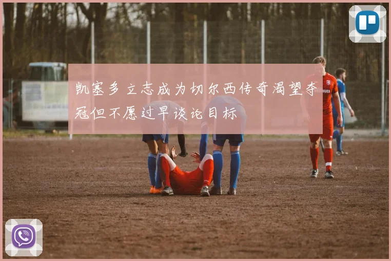 凯塞多立志成为切尔西传奇渴望夺冠但不愿过早谈论目标