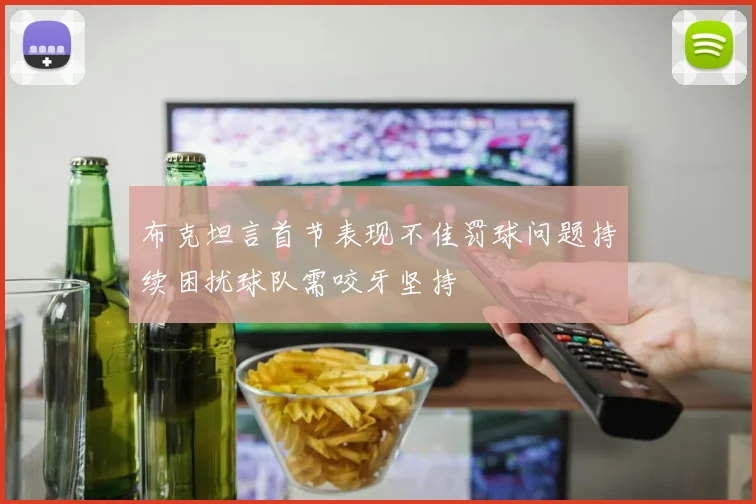 布克坦言首节表现不佳罚球问题持续困扰球队需咬牙坚持